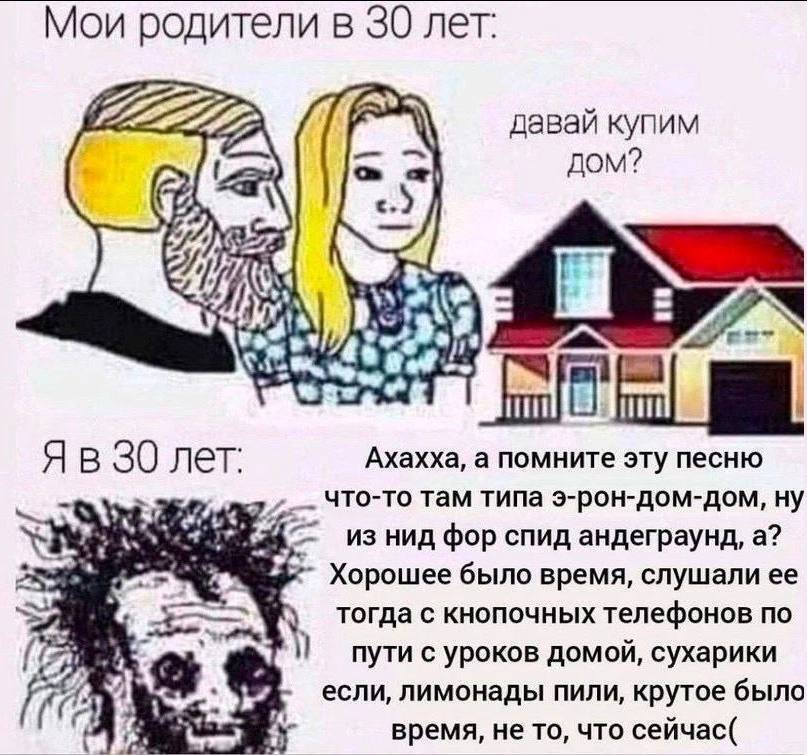 Мои родители в 30 лет: #222 давай купим ДОМ? A) \4 Ахахха, а помните эту песню В 30 лет: что-то там типа э-рон-дом-дом, ну из нид фор спид андеграунд, а? Хорошее было время, слушали ее тогда с кнопочн