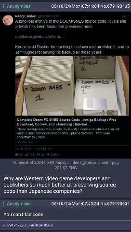 06/10/24(Моп)07:41:04 No.679193435 в. Why are Western video game developers and publishers so much better at preserving source code than Japanese companies? 06/10/24(Mon)07:43:34 No.679193631 You can'