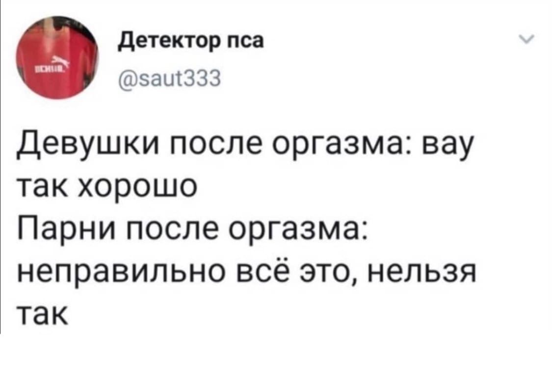 Детектор пса @saut333 Девушки после оргазма: Bay так хорошо Парни после оргазма: неправильно BCE это, нельзя так