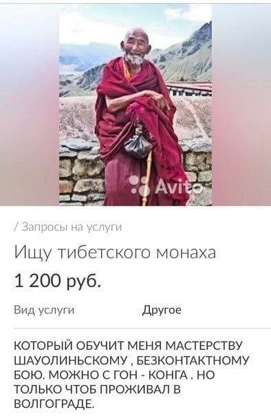 Kes 5 i Avi Ишу тибетского монаха 1 200 руб. Вид услуги Другое КОТОРЫЙ ОБУЧИТ МЕНЯ МАСТЕРСТВУ ШАУОЛИНЬСКОМУ БЕЗКОНТАКТНОМУ БОЮ. МОЖНО С ГОН КОНГА. НО ТОЛЬКО ЧТОБ ПРОЖИВАЛ В ВОЛГОГРАДЕ.
