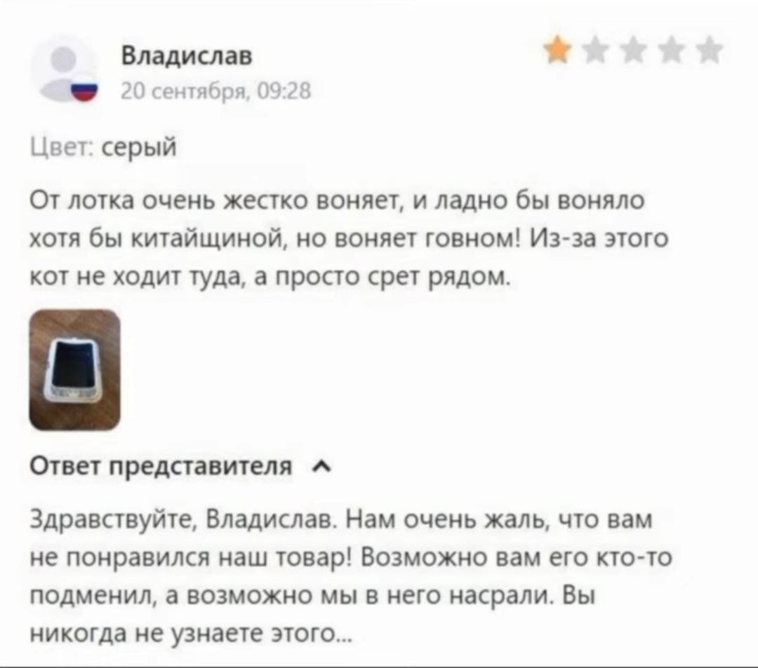 Владислав 20 сентября, 09:28 Цвет: серый От лотка очень жестко воняет, и ладно бы воняло хотя бы китайщиной, но воняет говном! Из-за этого кот не ходит туда, а просто срет рядом. Ответ представителя З