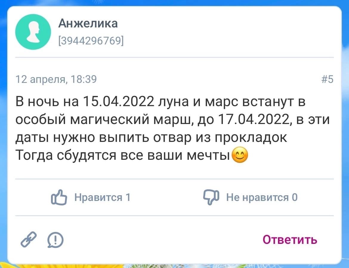 Анжелика [3944296769] 12 апреля, 18:39 #5 В ночь на 15.04.2022 луна и марс встанут в особый магический марш, до 17.04.2022, в эти даты нужно выпить отвар из прокладок Тогда сбудятся все ваши мечты Нра
