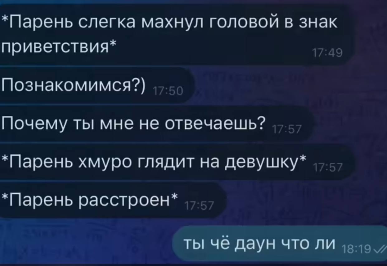 *Парень слегка махнул головой в знак приветствия* Познакомимся?) Почему ты мне не отвечаешь? *Парень хмуро глядит на девушку* *Парень расстроен* ты чё даун что ли