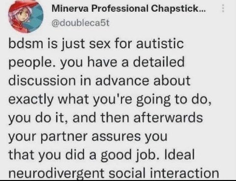 Minerva Professional Chapstick... bdsm is just sex for autistic people. you have a detailed discussion in advance about exactly what you're going to you it, and then afterwards your partner assures yo