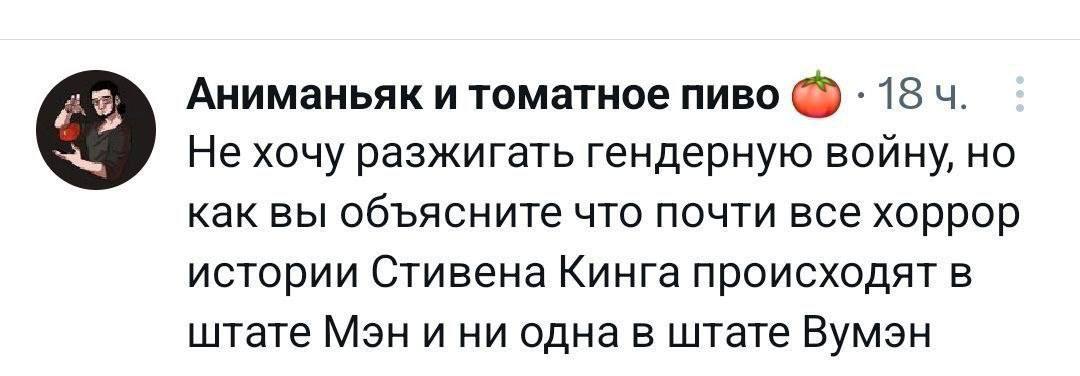 Аниманьяк и томатное пиво 18 Не хочу разжигать гендерную войну, НО как вы объясните что почти все хоррор истории Стивена Кинга происходят в штате Мэн и ни одна в штате Вумэн