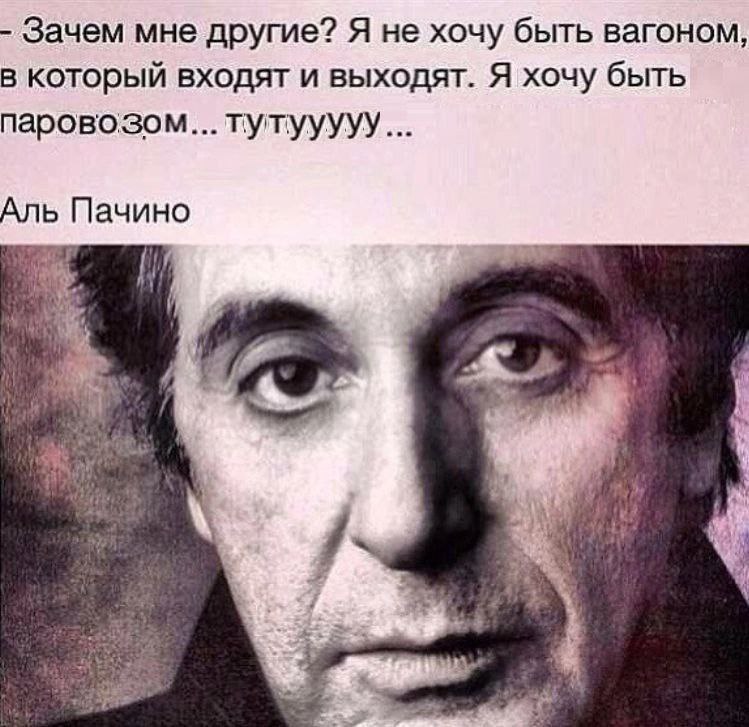Зачем мне другие? Я не хочу быть вагоном, в который входят и выходят. Я хочу быть паровозом... тутууууу... Аль Пачино i и, 7,