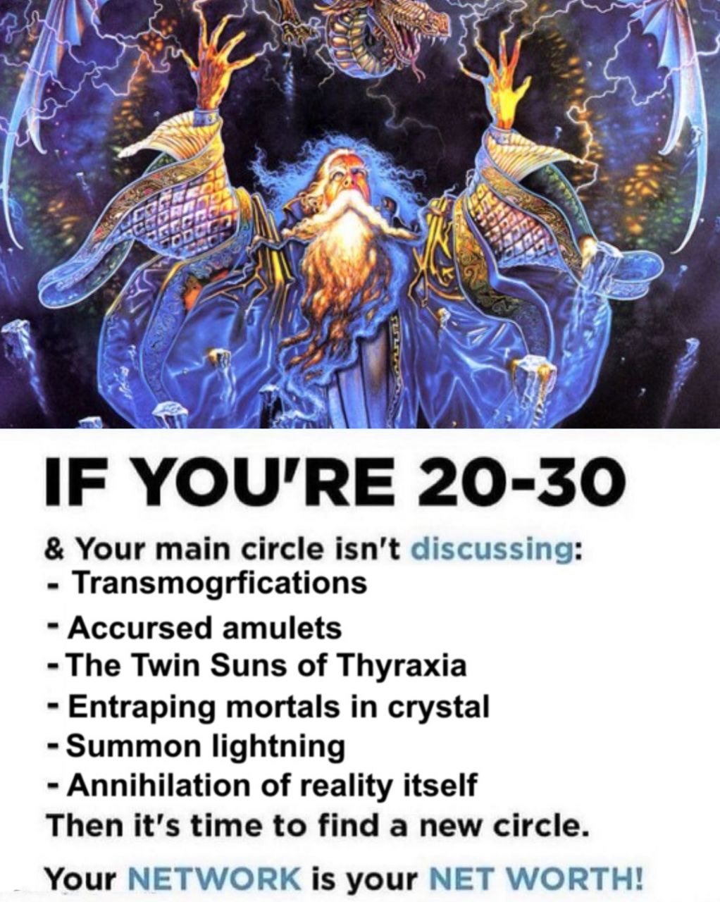 as IF YOU'RE 20-30 Your main circle isn't Transmogrfications Accursed amulets The Twin Suns of Thyraxia Entraping mortals in crystal Summon lightning Annihilation of reality itself Then it’s time to f