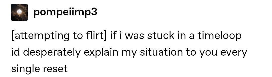 pompelimp3 to flirt] if i was stuck in a timeloop desperately explain my situation to you every single reset