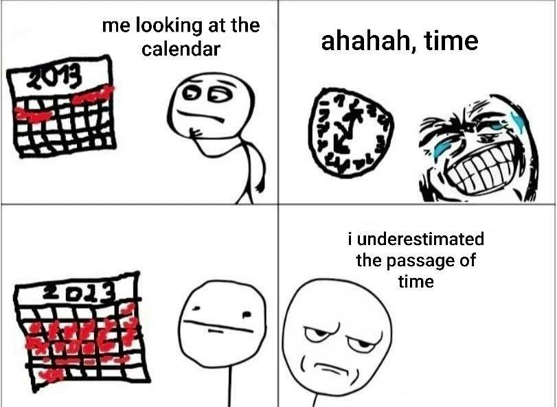me looking at the calendar ahahah, time i underestimated the passage of time A