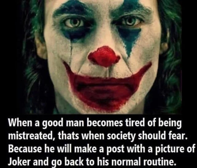 When а good man becomes tired of being mistreated, thats when society should fear. Because he will make a post with a picture of Joker and back to his normal routine.