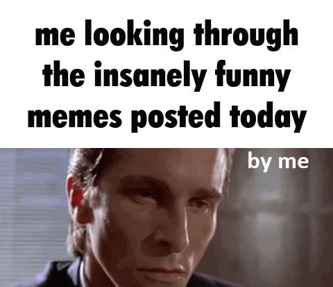 me looking through the insanely funny memes posted today me