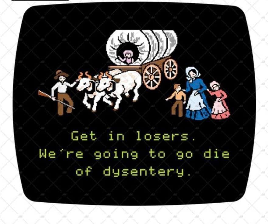 Get in losers. going to die of dysentery.