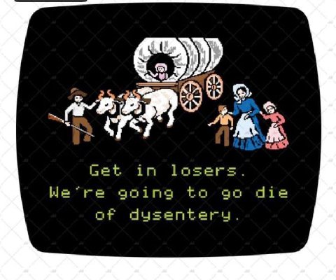 Get in losers. going to die of dysentery.