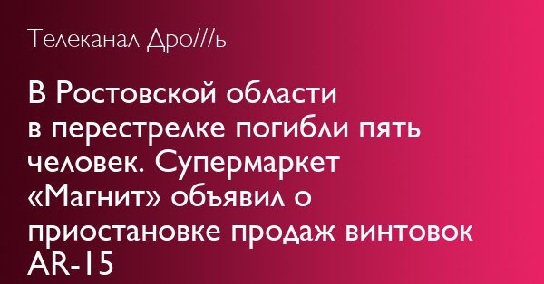 Телеканал Дро///ь В Ростовской области в перестрелке погибли пять человек. Супермаркет «Магнит» объявил о приостановке продаж винтовок