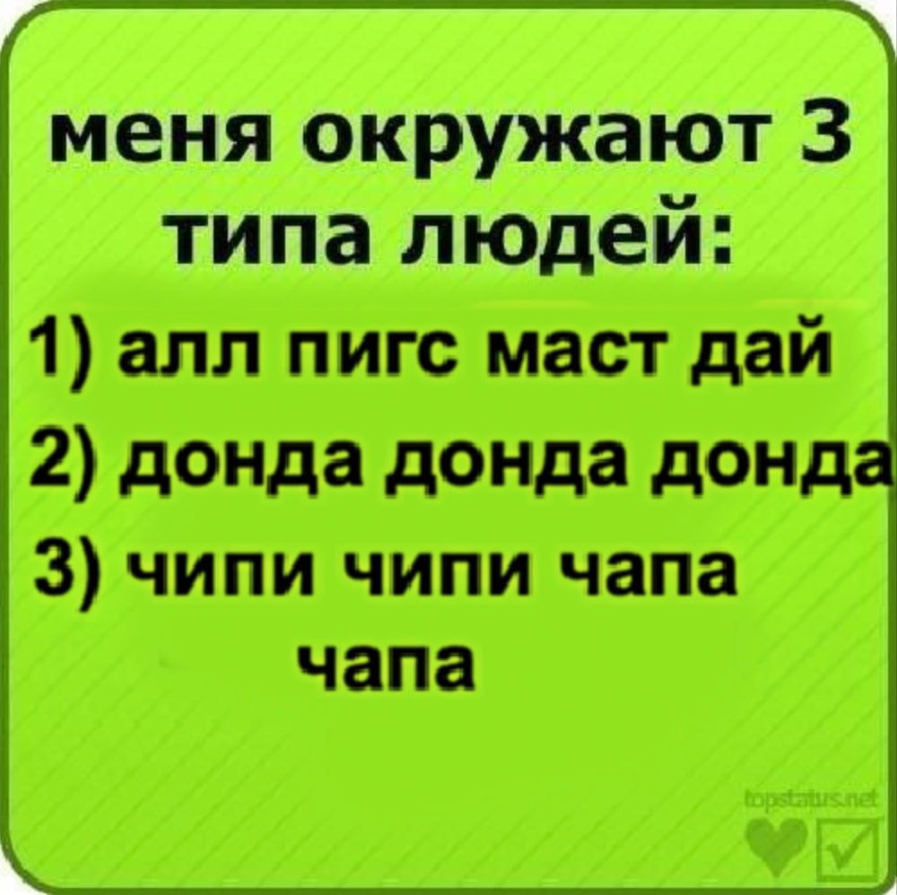 меня окружают 3 типа людей: 1) алл пигс маст дай 2) донда донда донда 3) чипи чипи чапа чапа