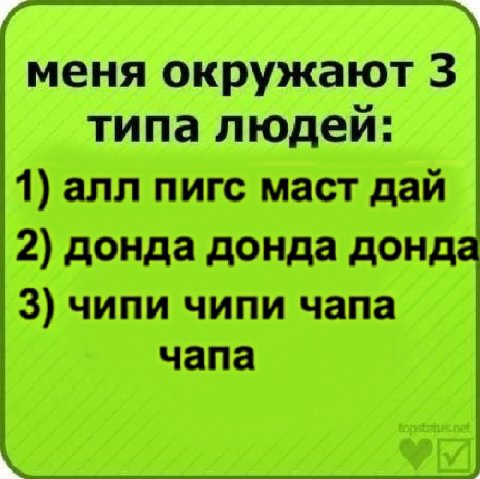меня окружают 3 типа людей: 1) алл пигс маст дай 2) донда донда донда 3) чипи чипи чапа чапа