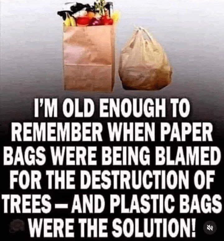 OLD ENOUGH ТО REMEMBER WHEN PAPER BAGS WERE BEING BLAMED FOR THE DESTRUCTION OF TREES AND PLASTIC BAGS WERE THE SOLUTION!