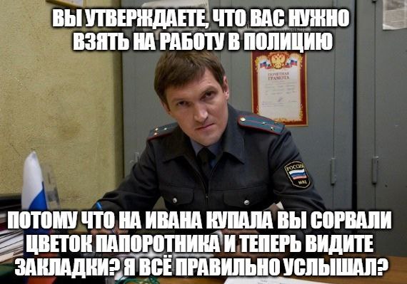 ВЫ УТВЕРЖДАЕТЕ, ЧТО ВАС НУЖНО ВЗЯТЬ НА РАБОТУ В ПОЛИЦИЮ ПОТОМУ ЧТО ИВАНА КУПАЛА ВЫ СОРВАЛИ ПАПОРОТНИКА И ТЕПЕРЬ ВИДИТЕ Я ВСЕ ПРАВИЛЬНО