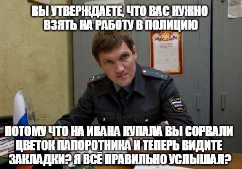 ВЫ УТВЕРЖДАЕТЕ, ЧТО ВАС НУЖНО ВЗЯТЬ НА РАБОТУ В ПОЛИЦИЮ ПОТОМУ ЧТО ИВАНА КУПАЛА ВЫ СОРВАЛИ ПАПОРОТНИКА И ТЕПЕРЬ ВИДИТЕ Я ВСЕ ПРАВИЛЬНО