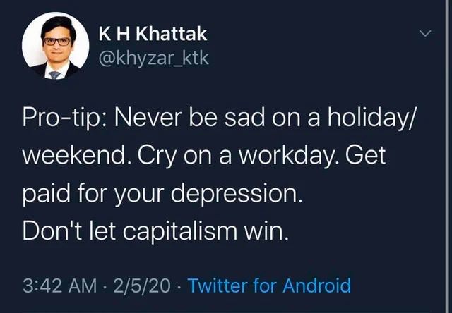 Khattak @khyzar_ktk Pro-tip: Never be sad on a holiday/ weekend. Cry on a workday. Get paid for your depression. Don't let capitalism win. 3:42 2/5/20 Twitter for Android