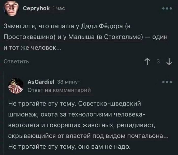 9 Cepryhok 1 час Заметил я, что папаша у Дяди Фёдора (в Простоквашино) Малыша (в Стокгольме) один и тот же человек... Ответить 2 2 AsGardiel 38 минут Ответ на комментарий Не трогайте эту тему. Советск