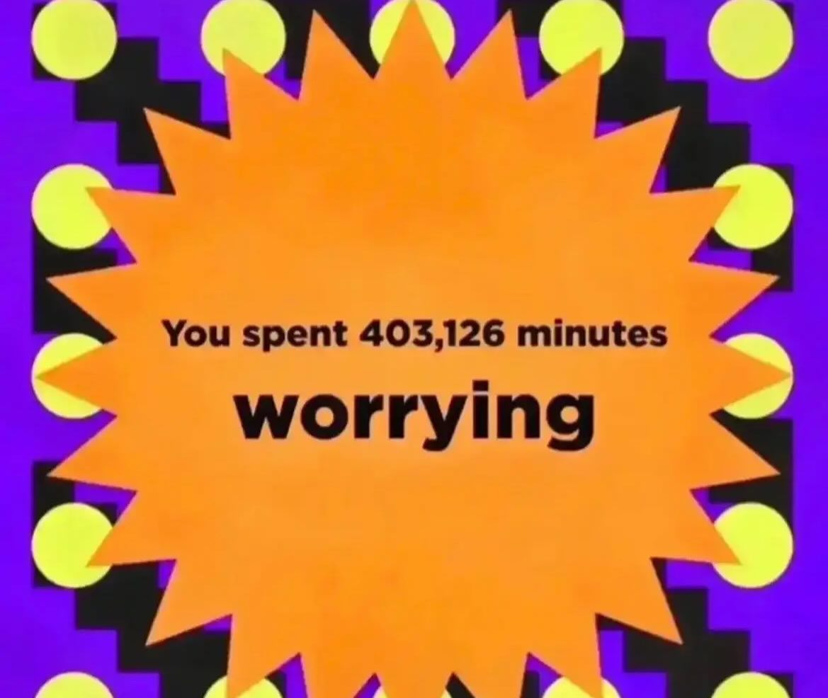 You spent 403,126 minutes worrying