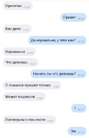 Приветик о... Привет 09:33 Как дела Да нормально, у тебя как? Нормально Что делаешь Ничего, ты что делаешь? С поминок пришёл только Может пошлости 18:56 Поговорим о пошлости 22:07