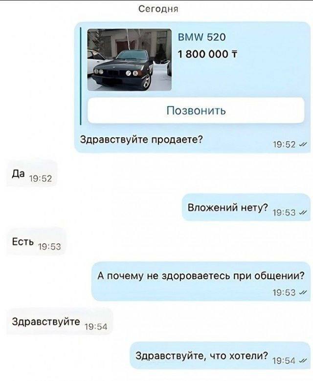 Сегодня ВММ/ 520 1800 Позвонить Здравствуйте продаете? 19:52 4 Да 19:52 Вложений нету? и ЕСТЬ 19:53 А почему не здороваетесь при общении? 19:53 Здравствуйте 19:54 Здравствуйте, что хотели? 19:54