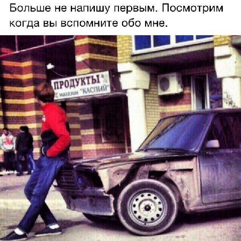 Больше не напишу первым. Посмотрим когда вы вспомните обо мне. ПРОДУК ТЫ come aad A