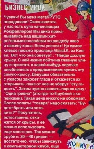 Чуваки! Вы меня мегаКРУТО порадовали! Оказывается, Hac есть куча начинающих Рокфеллеров! Мы дико прика- лывались над вашими хит- ро*опыми способами по раздобу лавэ инаживу кэша. Всем респект! Носамое 