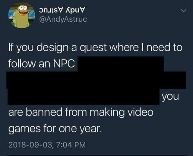 АрчУ У @AndyAstruc If you design a quest where need to follow an NPC you are banned from making video games for one year. 2018-09-03, 7:04