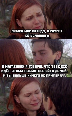 СКАЖИ МНЕ ПРАВДУ, Я ГОТОВА УСЛЫШАТЬ В МАГАЗИНАХ Я ГОВОРЮ, ЧТО ТЕБЕ ВСЁ ИДЕТ, ЧТОБЫ! ПОБЫСТРЕЕ УЙТИ ДОМОЙ, И ТЫ! БОЛЬШЕ НИЧЕГО НЕ ПРИМЕРЯЛА