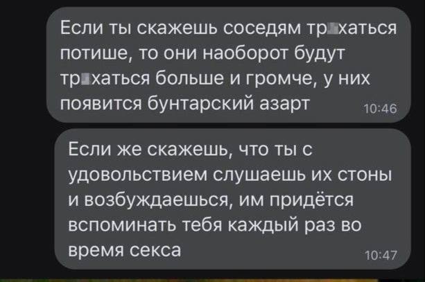 Если ты скажешь соседям трахаться потише, то они наоборот будут трахаться больше и громче, у них появится бунтарский азарт 10:46 Если же скажешь, что ты с удовольствием слушаешь стоны и возбуждаешься,