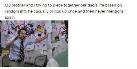 brother and trying to piece together our dad’s life based random info he casually brings up once and then never mentions again