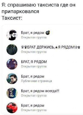 Я: спрашиваю таксиста где он припарковался Таксист: Брат, я рядом Открытая группа ДЕРЖИСЬ, РЯДОМ Открытая группа БРАТ, Я РЯДОМ Открытая группа Брат, я рядом Публичная страница Брат, я рядом Открытая г