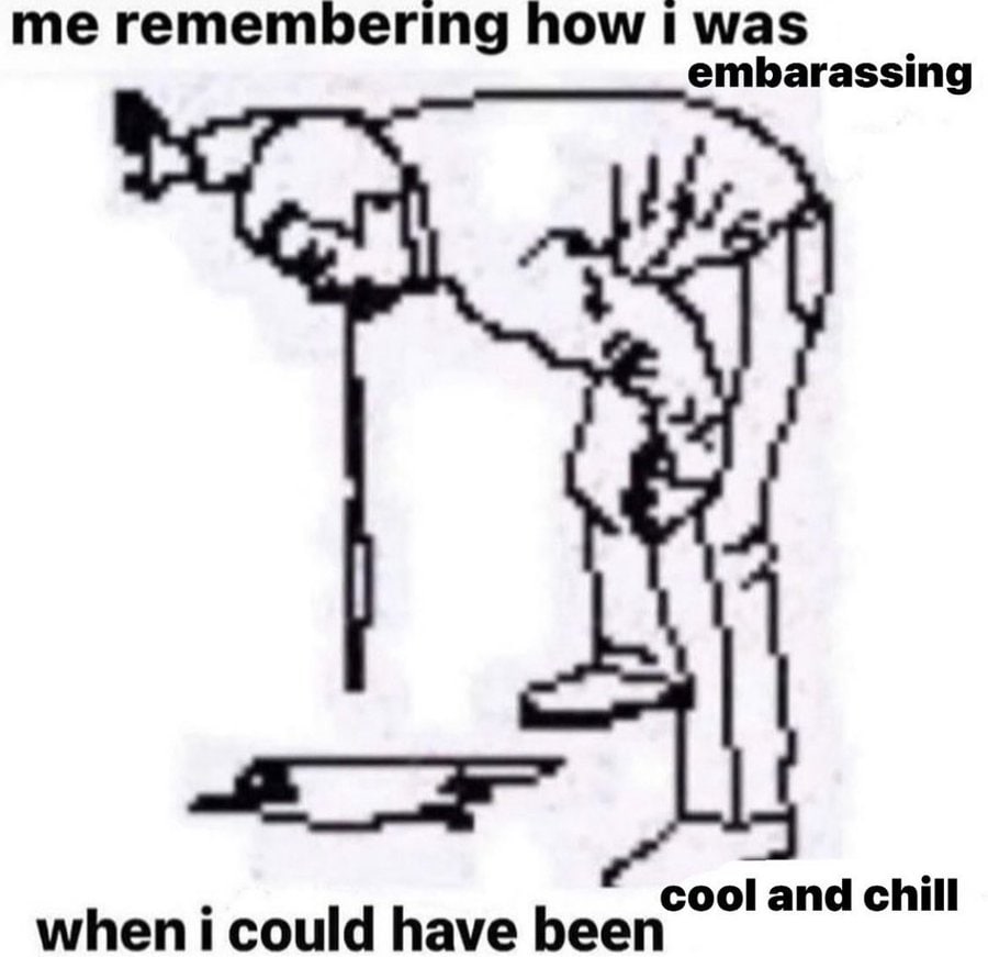 me remembering how 1 was embarassing have been cool and chill