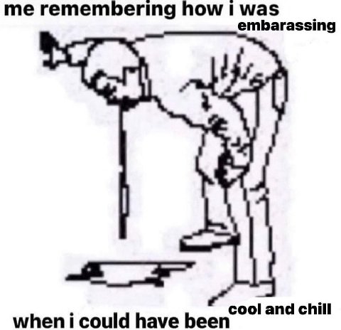 me remembering how 1 was embarassing have been cool and chill