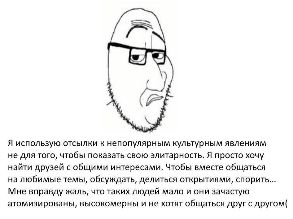к Я использую отсылки к непопулярным культурным явлениям не для того, чтобы показать свою элитарность. Я просто хочу найти друзей с общими интересами. Чтобы вместе общаться на любимые темы, обсуждать,