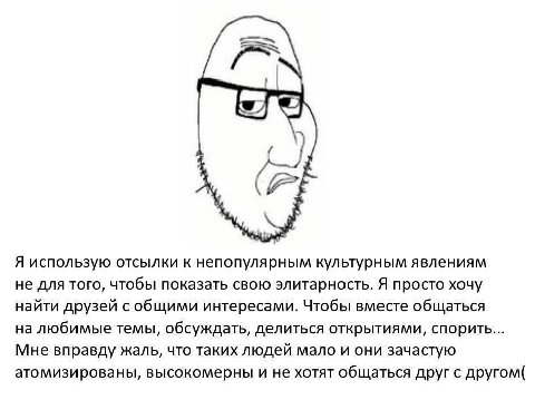 к Я использую отсылки к непопулярным культурным явлениям не для того, чтобы показать свою элитарность. Я просто хочу найти друзей с общими интересами. Чтобы вместе общаться на любимые темы, обсуждать,