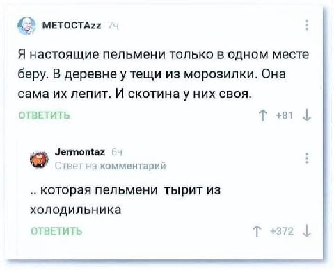 (2 Я настоящие пельмени только в одном месте беру. В деревне у тещи из морозилки. Она сама лепит. И скотинау них своя. ОТВЕТИТЬ +81 i Jermontaz 9 Ответ на комментарий которая пельмени тырит из холодил