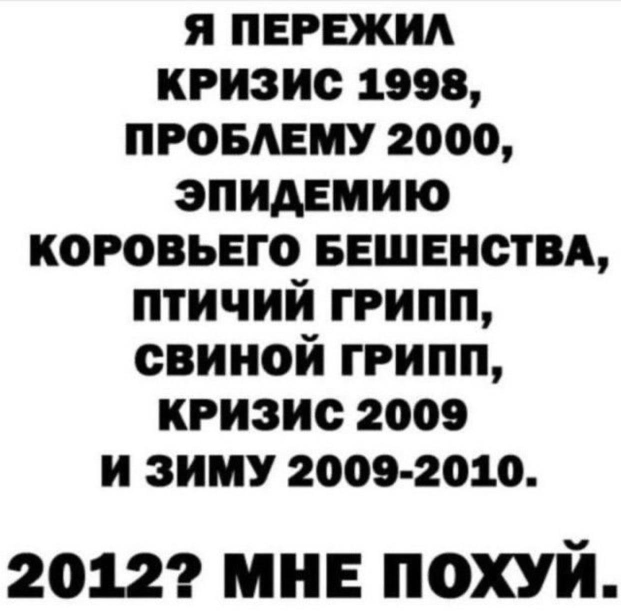 Я ПЕРЕЖИЛ КРИЗИС 1998, ПРОБЛЕМУ 2000, ЭПИДЕМИЮ КОРОВЬЕГО БЕШЕНСТВА, ПТИЧИЙ ГРИПП, СВИНОЙ ГРИПП, КРИЗИС 2009 И ЗИМУ 2009-2010. 20122 МНЕ ПОХУЙ.