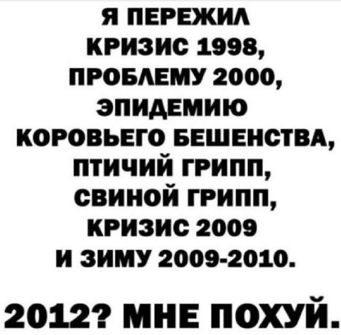 Я ПЕРЕЖИЛ КРИЗИС 1998, ПРОБЛЕМУ 2000, ЭПИДЕМИЮ КОРОВЬЕГО БЕШЕНСТВА, ПТИЧИЙ ГРИПП, СВИНОЙ ГРИПП, КРИЗИС 2009 И ЗИМУ 2009-2010. 20122 МНЕ ПОХУЙ.