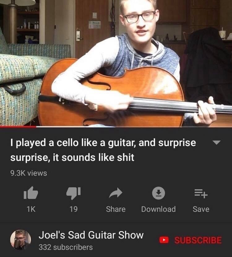 И “4 4 4 4 4 а 4 1 2 3 15 played a cello like a guitar, and surprise surprise, it sounds like shit views 6 19 Share Download Save Joel's Sad Guitar Show 332 subscribers