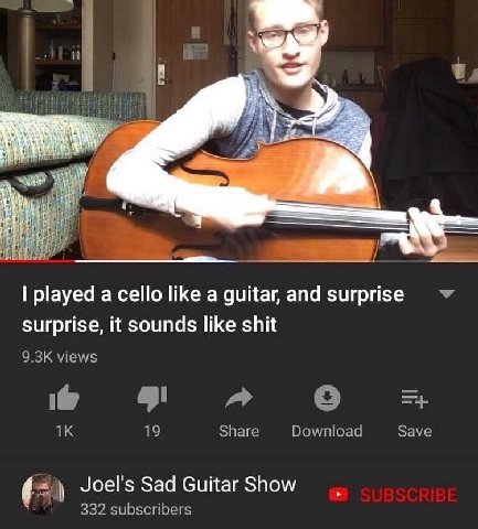 И “4 4 4 4 4 а 4 1 2 3 15 played a cello like a guitar, and surprise surprise, it sounds like shit views 6 19 Share Download Save Joel's Sad Guitar Show 332 subscribers