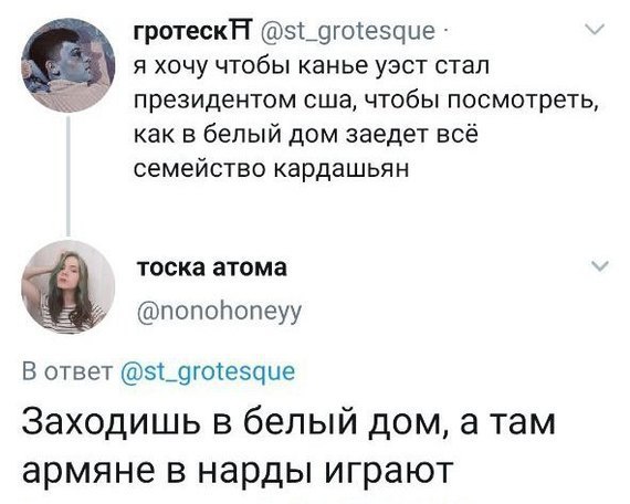 гротескА @st_grotesque я хочу чтобы канье уэст стал президентом сша, чтобы посмотреть, как в белый дом заедет всё семейство кардашьян тоска атома @nonohoneyy В ответ @st_grotesque Заходишь в белый дом