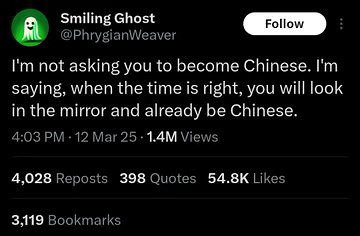 Smiling Ghost @PhrygianWeaver я not asking you to become Chinese. saying, when the time is right, you will look in the mirror and already be Chinese. 4:03 -12 Mar Views 4,028 Reposts 398 Quotes Likes 