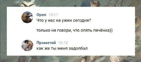 Орел 19:11 Что у нас на ужин сегодня? только не говори, что опять печёнка)) Прометей 19:12 как же ты меня задолбал