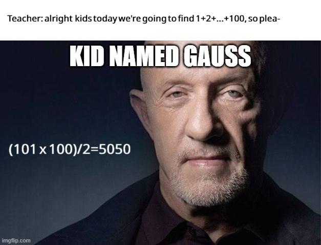 Teacher: alright kids today we're going to find 1+2+...+100, so plea- KID NAMED GAUSS (101 100)/2=5050