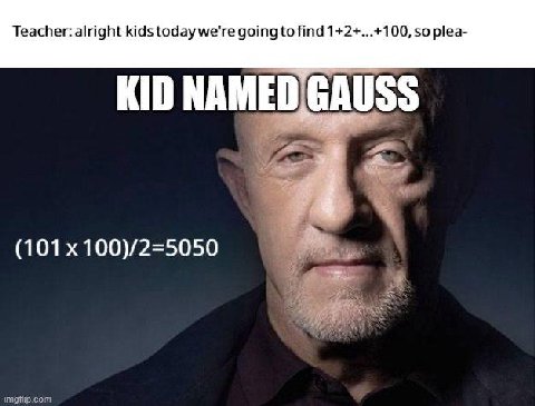 Teacher: alright kids today we're going to find 1+2+...+100, so plea- KID NAMED GAUSS (101 100)/2=5050