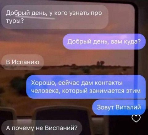 Добрый день, у кого узнать про туры? Добрый день, вам куда? В Испанию Хорошо, сейчас дам контакты человека, который занимается этим Зовут Виталий А почему не Виспаний?